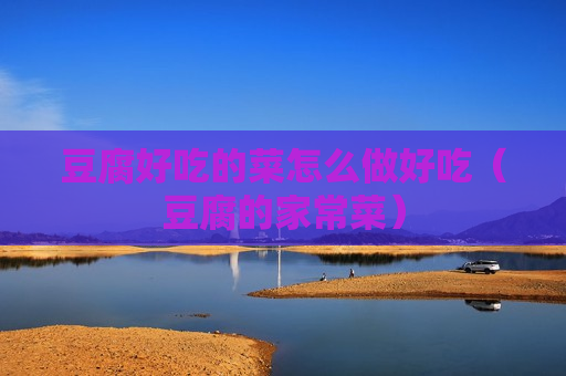 豆腐好吃的菜怎么做好吃（豆腐的家常菜）