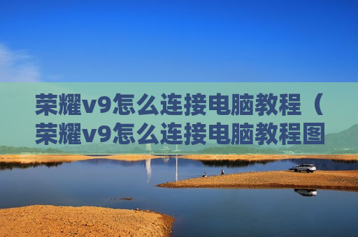 荣耀v9怎么连接电脑教程（荣耀v9怎么连接电脑教程图解）