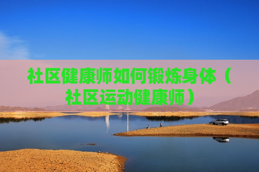 社区健康师如何锻炼身体（社区运动健康师）
