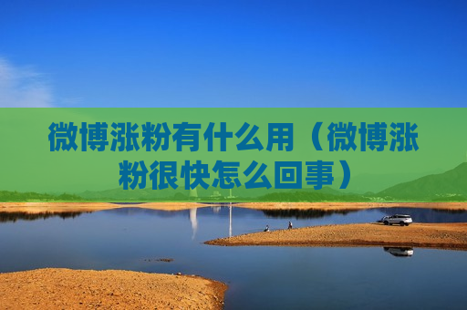 微博涨粉有什么用（微博涨粉很快怎么回事）