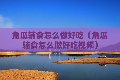 角瓜辅食怎么做好吃（角瓜辅食怎么做好吃视频）