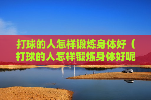 打球的人怎样锻炼身体好（打球的人怎样锻炼身体好呢）