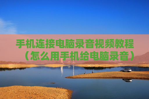 手机连接电脑录音视频教程（怎么用手机给电脑录音）