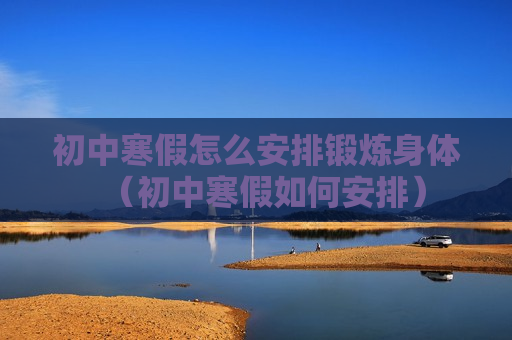 初中寒假怎么安排锻炼身体（初中寒假如何安排）