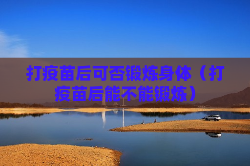 打疫苗后可否锻炼身体（打疫苗后能不能锻炼）