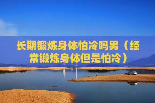 长期锻炼身体怕冷吗男（经常锻炼身体但是怕冷）