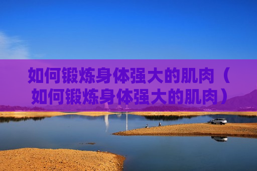 如何锻炼身体强大的肌肉（如何锻炼身体强大的肌肉）