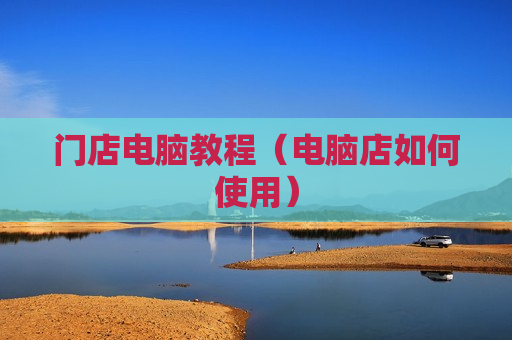 门店电脑教程（电脑店如何使用）