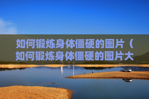 如何锻炼身体僵硬的图片（如何锻炼身体僵硬的图片大全）