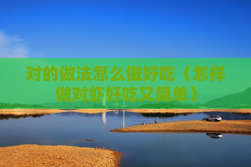 对的做法怎么做好吃（怎样做对虾好吃又简单）
