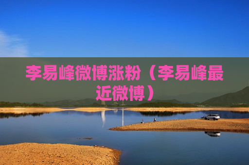 李易峰微博涨粉（李易峰最近微博）