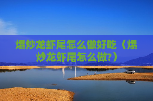 爆炒龙虾尾怎么做好吃（爆炒龙虾尾怎么做?）