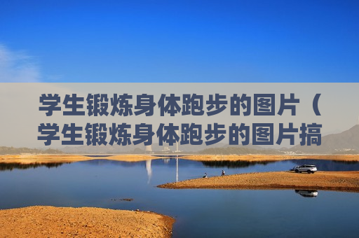 学生锻炼身体跑步的图片（学生锻炼身体跑步的图片搞笑）