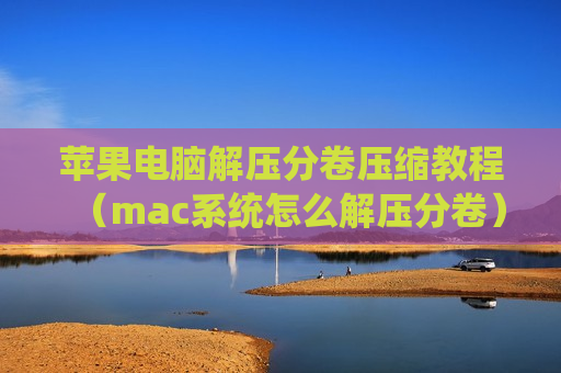苹果电脑解压分卷压缩教程（mac系统怎么解压分卷）