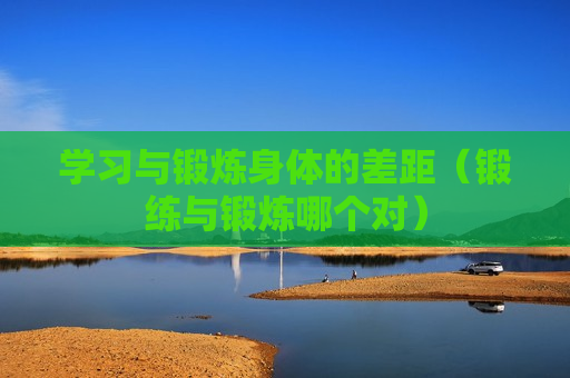 学习与锻炼身体的差距（锻练与锻炼哪个对）
