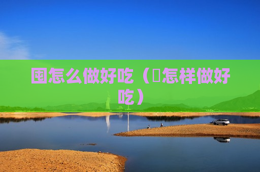 囤怎么做好吃（糑怎样做好吃）
