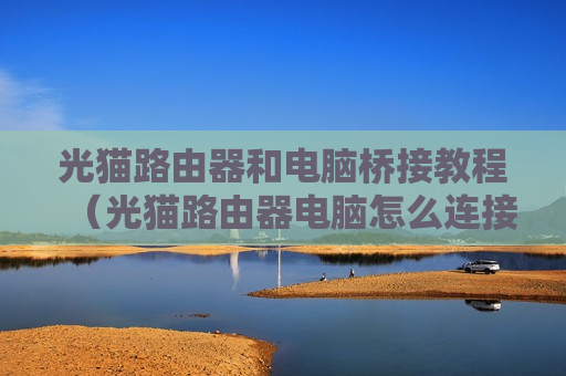 光猫路由器和电脑桥接教程（光猫路由器电脑怎么连接电脑）