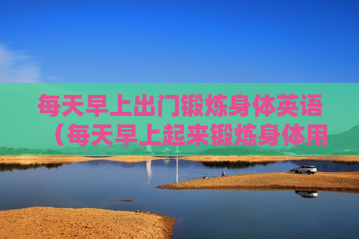 每天早上出门锻炼身体英语（每天早上起来锻炼身体用英语怎么说）