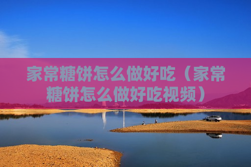 家常糖饼怎么做好吃（家常糖饼怎么做好吃视频）