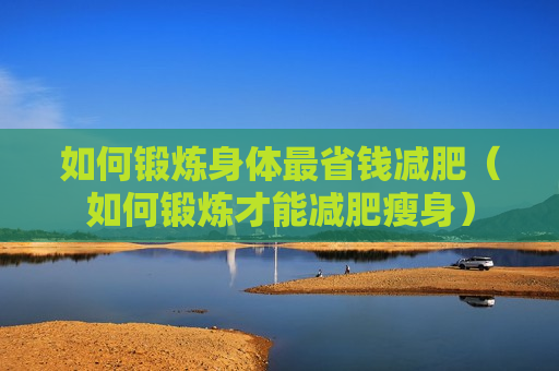 如何锻炼身体最省钱减肥（如何锻炼才能减肥瘦身）