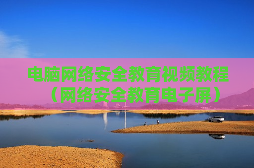 电脑网络安全教育视频教程（网络安全教育电子屏）
