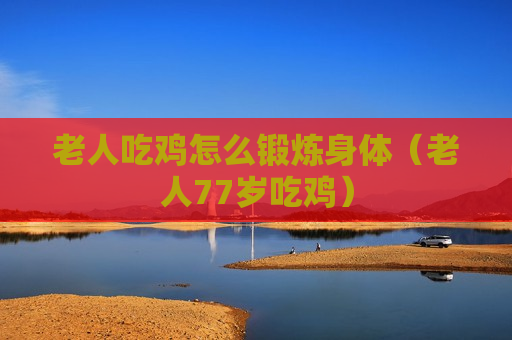 老人吃鸡怎么锻炼身体（老人77岁吃鸡）