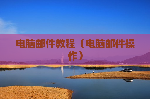 电脑邮件教程（电脑邮件操作）