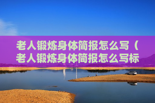 老人锻炼身体简报怎么写（老人锻炼身体简报怎么写标题）