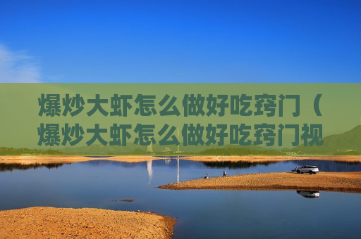 爆炒大虾怎么做好吃窍门（爆炒大虾怎么做好吃窍门视频）