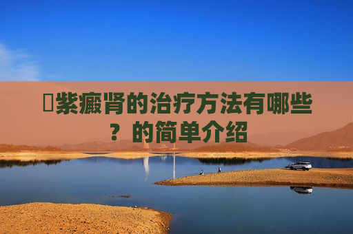 ​紫癜肾的治疗方法有哪些？的简单介绍