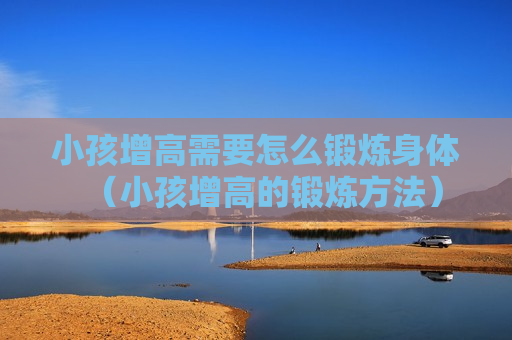 小孩增高需要怎么锻炼身体（小孩增高的锻炼方法）