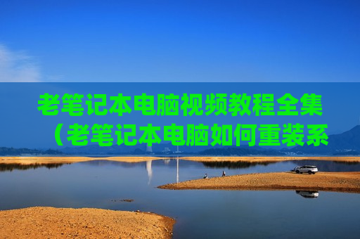 老笔记本电脑视频教程全集（老笔记本电脑如何重装系统）