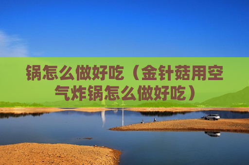锅怎么做好吃（金针菇用空气炸锅怎么做好吃）