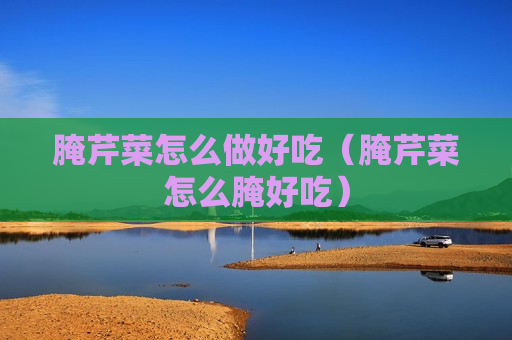 腌芹菜怎么做好吃（腌芹菜怎么腌好吃）