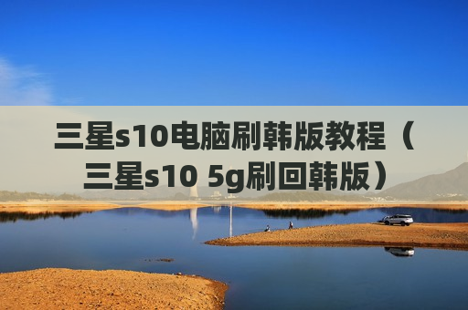 三星s10电脑刷韩版教程（三星s10 5g刷回韩版）