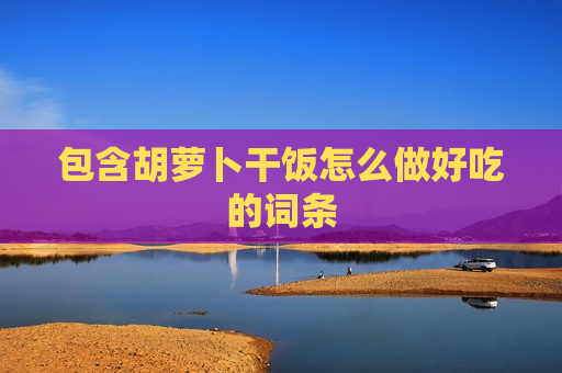包含胡萝卜干饭怎么做好吃的词条