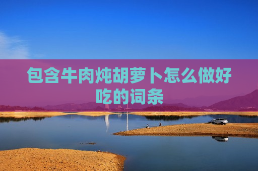 包含牛肉炖胡萝卜怎么做好吃的词条