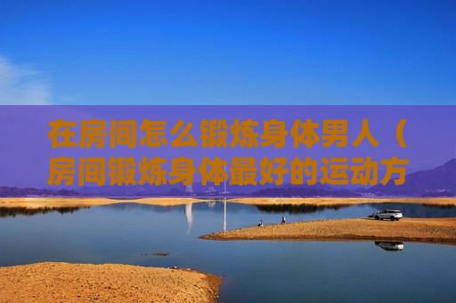 在房间怎么锻炼身体男人（房间锻炼身体最好的运动方式）