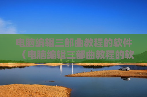 电脑编辑三部曲教程的软件（电脑编辑三部曲教程的软件有哪些）