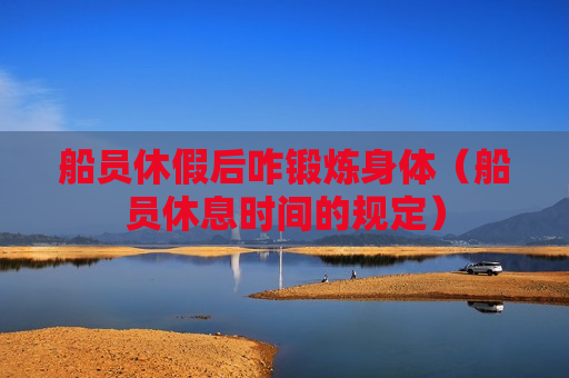船员休假后咋锻炼身体（船员休息时间的规定）