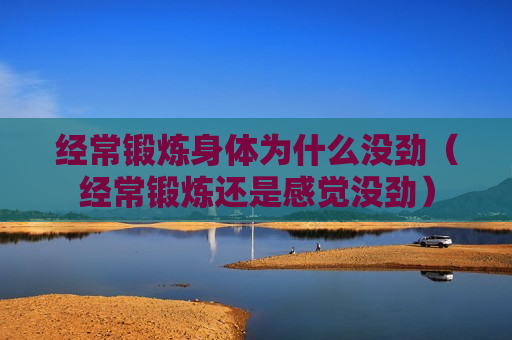 经常锻炼身体为什么没劲（经常锻炼还是感觉没劲）