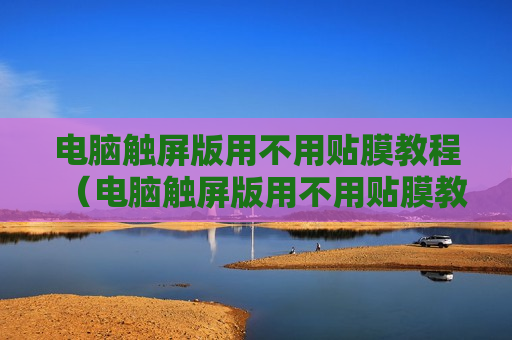 电脑触屏版用不用贴膜教程（电脑触屏版用不用贴膜教程视频）