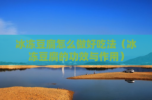 冰冻豆腐怎么做好吃法（冰冻豆腐的功效与作用）