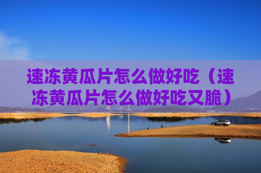 速冻黄瓜片怎么做好吃（速冻黄瓜片怎么做好吃又脆）