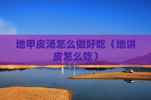 地甲皮汤怎么做好吃（地讲皮怎么吃）