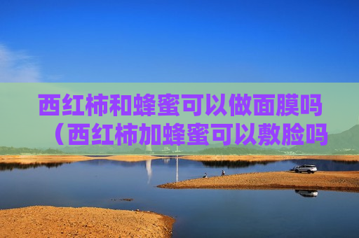西红柿和蜂蜜可以做面膜吗（西红柿加蜂蜜可以敷脸吗）