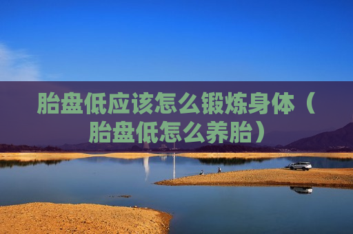胎盘低应该怎么锻炼身体（胎盘低怎么养胎）