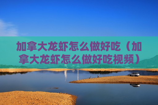 加拿大龙虾怎么做好吃（加拿大龙虾怎么做好吃视频）