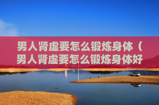 男人肾虚要怎么锻炼身体（男人肾虚要怎么锻炼身体好）