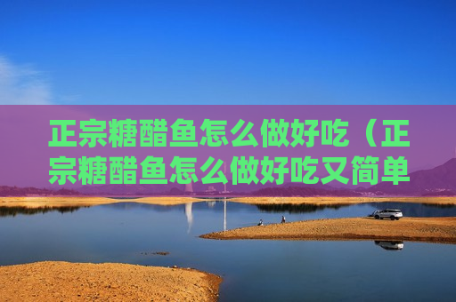正宗糖醋鱼怎么做好吃（正宗糖醋鱼怎么做好吃又简单）